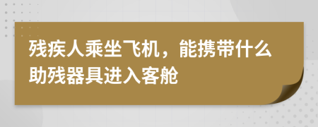 残疾人乘坐飞机，能携带什么助残器具进入客舱