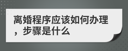 离婚程序应该如何办理，步骤是什么