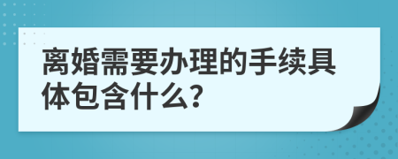 离婚需要办理的手续具体包含什么？