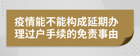 疫情能不能构成延期办理过户手续的免责事由