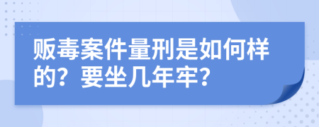 贩毒案件量刑是如何样的？要坐几年牢？