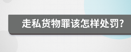 走私货物罪该怎样处罚?