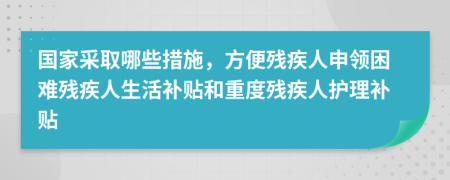 国家采取哪些措施，方便残疾人申领困难残疾人生活补贴和重度残疾人护理补贴