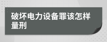 破坏电力设备罪该怎样量刑