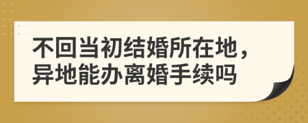 不回当初结婚所在地，异地能办离婚手续吗