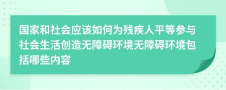 国家和社会应该如何为残疾人平等参与社会生活创造无障碍环境无障碍环境包括哪些内容