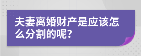 夫妻离婚财产是应该怎么分割的呢？