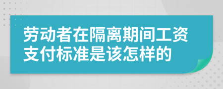 劳动者在隔离期间工资支付标准是该怎样的