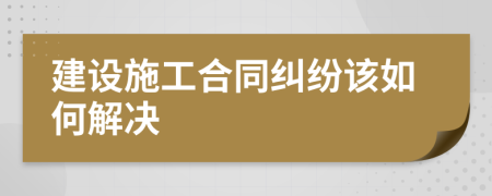 建设施工合同纠纷该如何解决