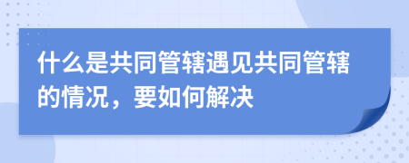 什么是共同管辖遇见共同管辖的情况，要如何解决