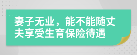 妻子无业，能不能随丈夫享受生育保险待遇