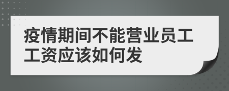 疫情期间不能营业员工工资应该如何发