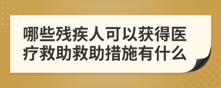 哪些残疾人可以获得医疗救助救助措施有什么