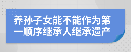 养孙子女能不能作为第一顺序继承人继承遗产