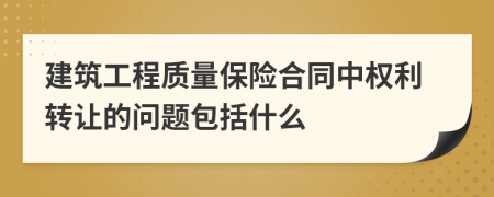 建筑工程质量保险合同中权利转让的问题包括什么