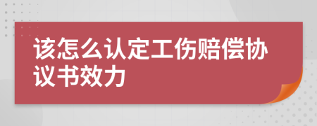 该怎么认定工伤赔偿协议书效力