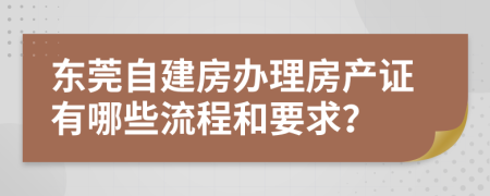 东莞自建房办理房产证有哪些流程和要求？