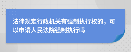 法律规定行政机关有强制执行权的，可以申请人民法院强制执行吗