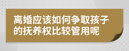 离婚应该如何争取孩子的抚养权比较管用呢