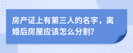 房产证上有第三人的名字，离婚后房屋应该怎么分割？