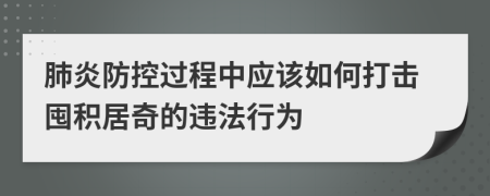 肺炎防控过程中应该如何打击囤积居奇的违法行为