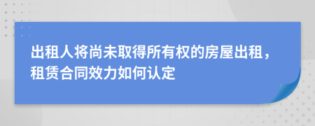 出租人将尚未取得所有权的房屋出租，租赁合同效力如何认定