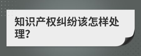 知识产权纠纷该怎样处理？