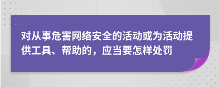 对从事危害网络安全的活动或为活动提供工具、帮助的，应当要怎样处罚