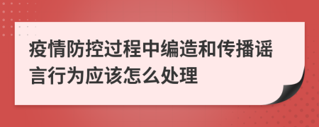 疫情防控过程中编造和传播谣言行为应该怎么处理