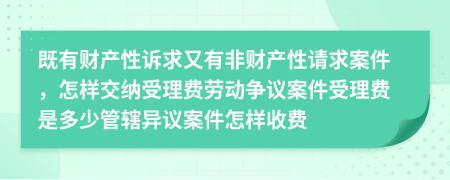 既有财产性诉求又有非财产性请求案件，怎样交纳受理费劳动争议案件受理费是多少管辖异议案件怎样收费