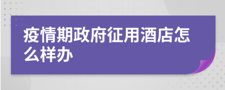 疫情期政府征用酒店怎么样办