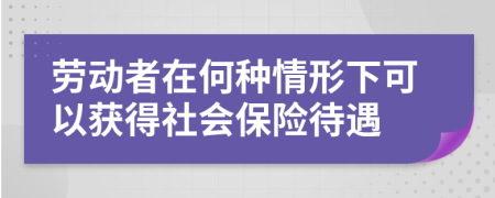 劳动者在何种情形下可以获得社会保险待遇