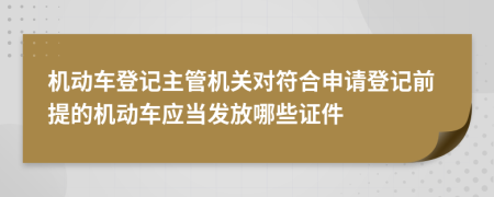 机动车登记主管机关对符合申请登记前提的机动车应当发放哪些证件