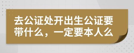 去公证处开出生公证要带什么，一定要本人么