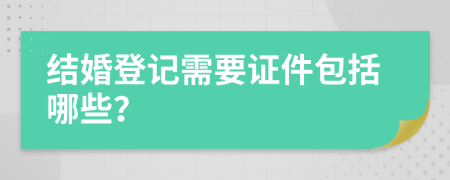 结婚登记需要证件包括哪些？