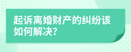 起诉离婚财产的纠纷该如何解决？