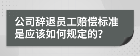 公司辞退员工赔偿标准是应该如何规定的？