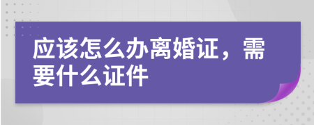 应该怎么办离婚证，需要什么证件