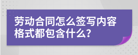 劳动合同怎么签写内容格式都包含什么？