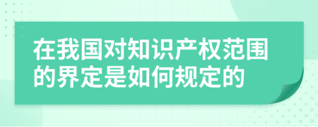 在我国对知识产权范围的界定是如何规定的