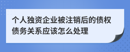 个人独资企业被注销后的债权债务关系应该怎么处理