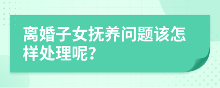 离婚子女抚养问题该怎样处理呢？