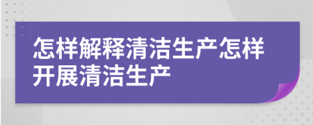 怎样解释清洁生产怎样开展清洁生产
