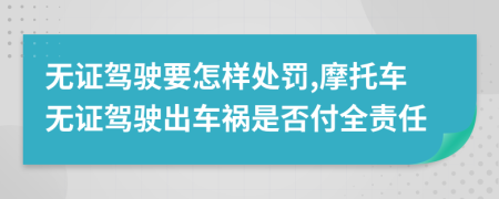 无证驾驶要怎样处罚,摩托车无证驾驶出车祸是否付全责任