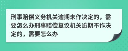 刑事赔偿义务机关逾期未作决定的，需要怎么办刑事赔偿复议机关逾期不作决定的，需要怎么办