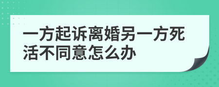一方起诉离婚另一方死活不同意怎么办