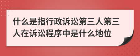 什么是指行政诉讼第三人第三人在诉讼程序中是什么地位