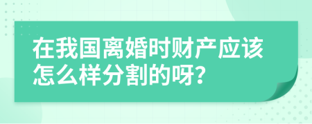 在我国离婚时财产应该怎么样分割的呀？