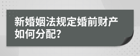 新婚姻法规定婚前财产如何分配？