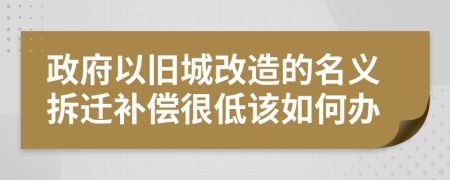 政府以旧城改造的名义拆迁补偿很低该如何办